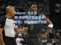 kaiyun·开云官网:森林狼队面临裁员危机，球队稳定性受挑战