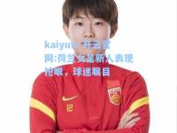 kaiyun·开云官网:荷兰女足新人表现抢眼，球迷瞩目