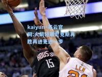 kaiyun·开云官网:火箭轻取尼克斯再胜再进更进一步