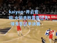 kaiyun·开云官网:火箭击败雷霆壮大-领先东区半决赛