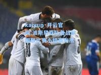 kaiyun·开云官网:波斯尼亚队备战欧国联比赛小组赛淘汰