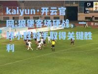 kaiyun·开云官网:狼堡客场硬战，一球小胜对手取得关键胜利