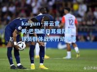 kaiyun·开云官网:巴黎圣日耳曼队的球员群体战术打动球迷