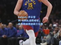 kaiyun·开云官网:马刺队连胜蟒蛇，实力稳固西部前三位置