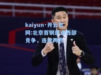 kaiyun·开云官网:北京首钢遭遇西部竞争，连续两败