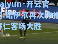 kaiyun·开云官网:诺伊尔再次神扑，拜仁客场大胜