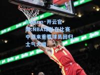 kaiyun·开云官网:NBA球队在比赛中迎来重要球员回归，士气大增