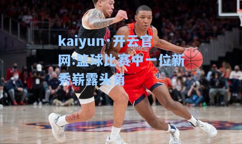 kaiyun·开云官网:篮球比赛中一位新秀崭露头角