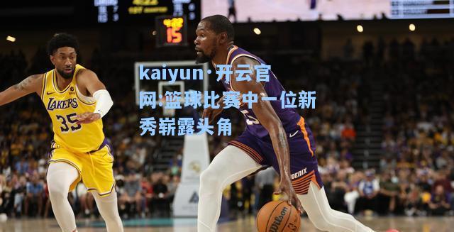 kaiyun·开云官网:篮球比赛中一位新秀崭露头角