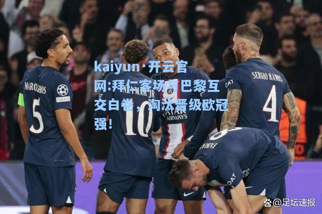 kaiyun·开云官网:拜仁客场与巴黎互交白卷，淘汰晋级欧冠强！