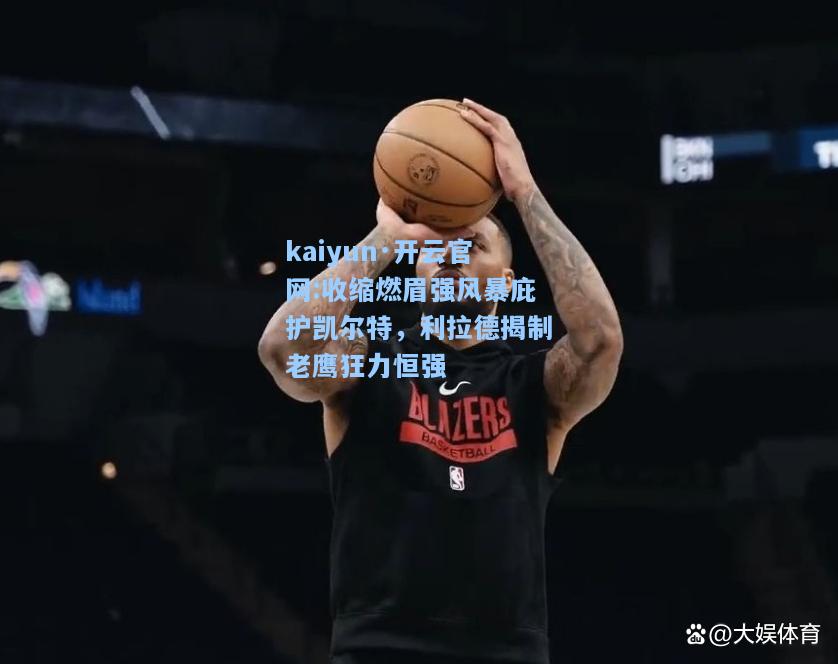 kaiyun·开云官网:收缩燃眉强风暴庇护凯尔特，利拉德揭制老鹰狂力恒强