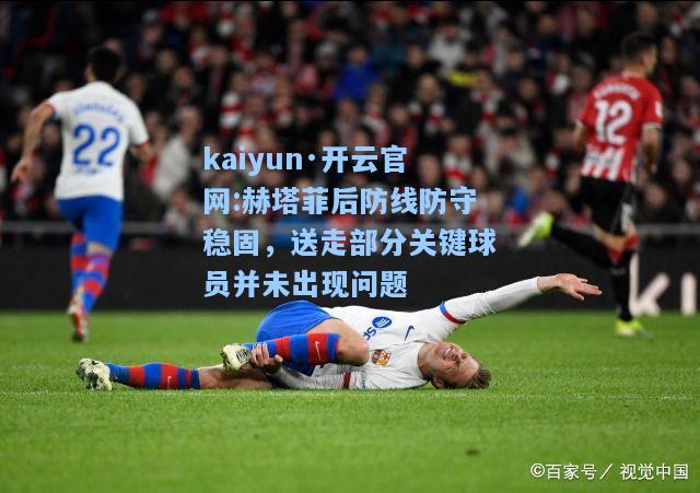 kaiyun·开云官网:赫塔菲后防线防守稳固，送走部分关键球员并未出现问题