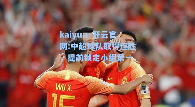 kaiyun·开云官网:中超球队取得连胜，提前锁定小组第一