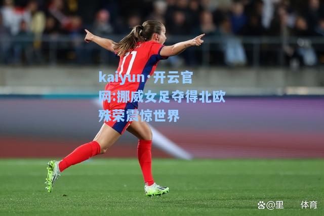 kaiyun·开云官网:挪威女足夺得北欧殊荣震惊世界