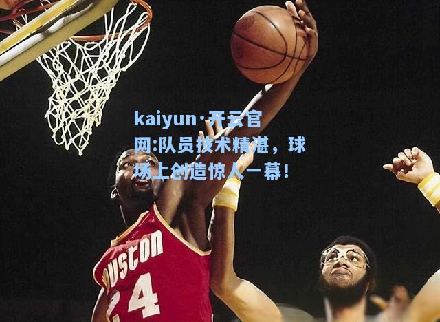 kaiyun·开云官网:队员技术精湛，球场上创造惊人一幕！