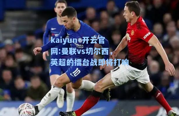 kaiyun·开云官网:曼联vs切尔西，英超的擂台战即将打响