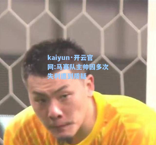 kaiyun·开云官网:马赛队主帅因多次失利遭到质疑