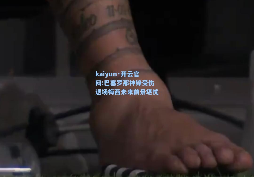 kaiyun·开云官网:巴塞罗那神锋受伤退场梅西未来前景堪忧