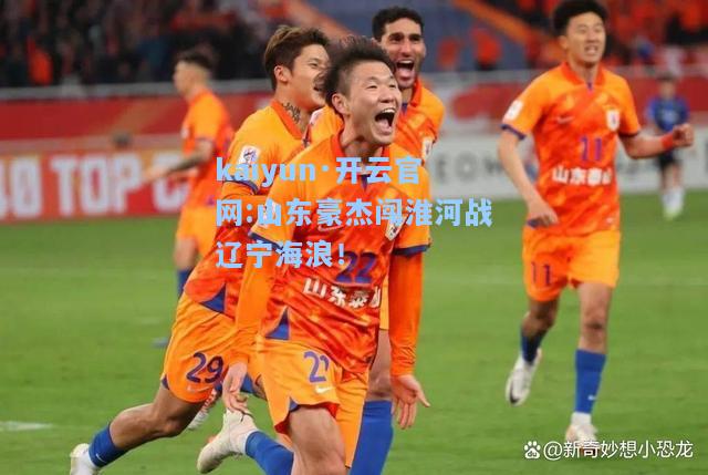 kaiyun·开云官网:山东豪杰闯淮河战辽宁海浪！