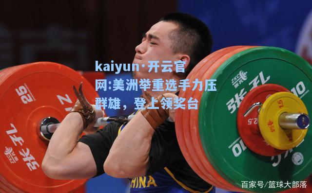 kaiyun·开云官网:美洲举重选手力压群雄，登上领奖台