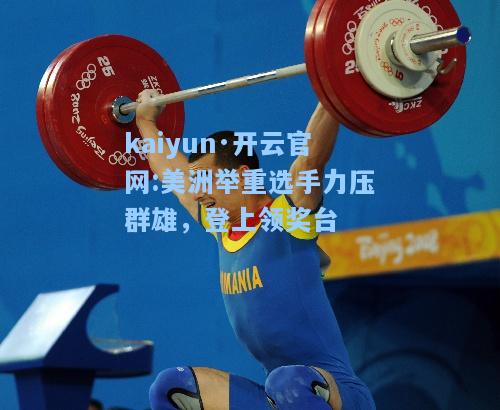 kaiyun·开云官网:美洲举重选手力压群雄，登上领奖台