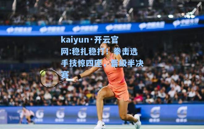 kaiyun·开云官网:稳扎稳打！拳击选手技惊四座，晋级半决赛