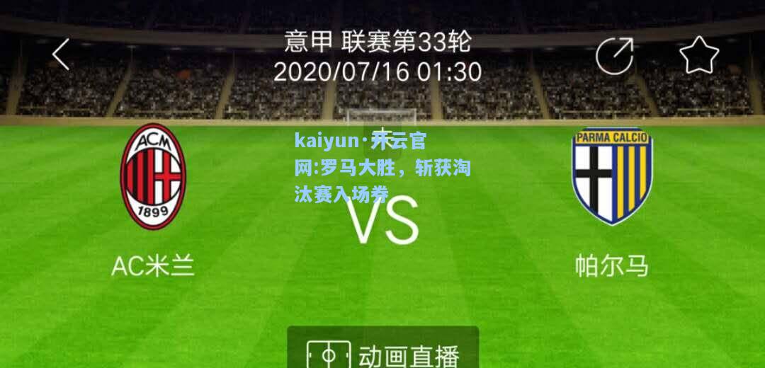 kaiyun·开云官网:罗马大胜，斩获淘汰赛入场券