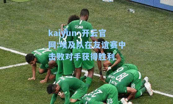 kaiyun·开云官网:埃及队在友谊赛中击败对手获得胜利