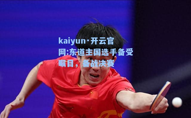 kaiyun·开云官网:东道主国选手备受瞩目，备战决赛