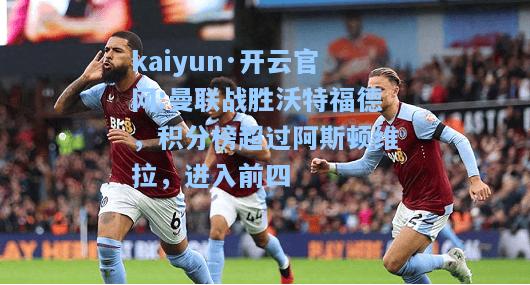 kaiyun·开云官网:曼联战胜沃特福德，积分榜超过阿斯顿维拉，进入前四