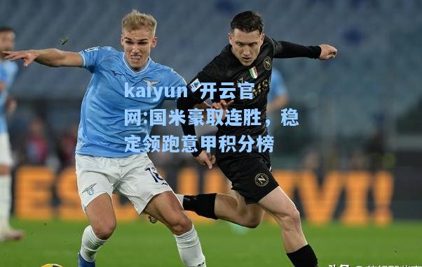 kaiyun·开云官网:国米豪取连胜，稳定领跑意甲积分榜