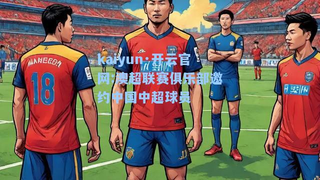 kaiyun·开云官网:澳超联赛俱乐部邀约中国中超球员