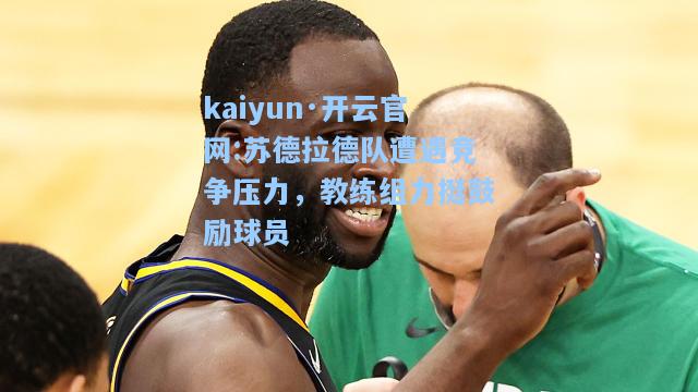 kaiyun·开云官网:苏德拉德队遭遇竞争压力，教练组力挺鼓励球员