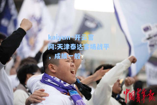 kaiyun·开云官网:天津泰达客场战平，成绩一般