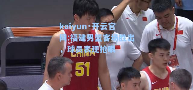 kaiyun·开云官网:福建男篮客场胜出，球员表现抢眼