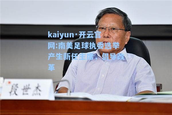 kaiyun·开云官网:南美足球执委选举产生新任主席，倡导改革