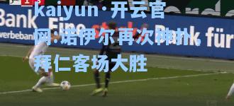 kaiyun·开云官网:诺伊尔再次神扑，拜仁客场大胜