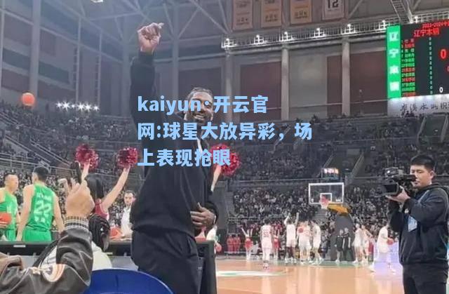 kaiyun·开云官网:球星大放异彩，场上表现抢眼