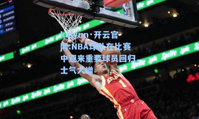 kaiyun·开云官网:NBA球队在比赛中迎来重要球员回归，士气大增