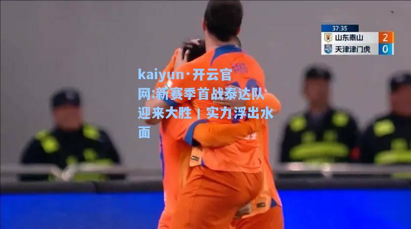 kaiyun·开云官网:新赛季首战泰达队迎来大胜丨实力浮出水面