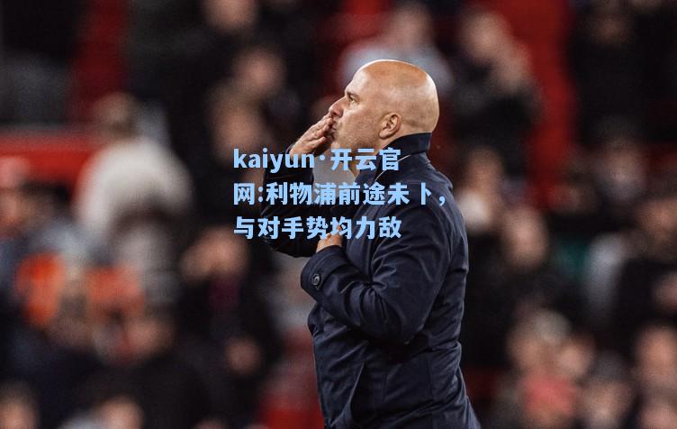 kaiyun·开云官网:利物浦前途未卜，与对手势均力敌