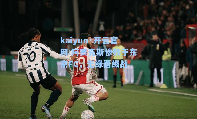 kaiyun·开云官网:阿贾克斯惨败于东京FC，无缘晋级战