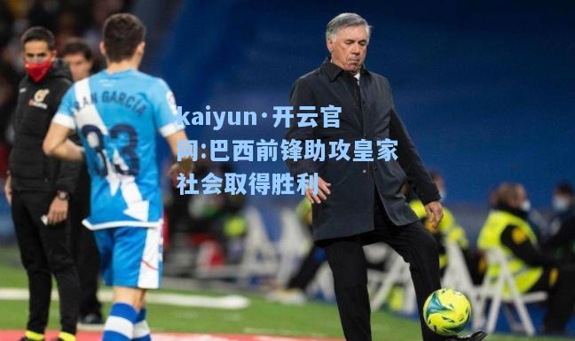 kaiyun·开云官网:巴西前锋助攻皇家社会取得胜利