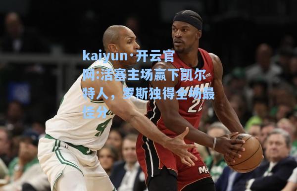 kaiyun·开云官网:活塞主场赢下凯尔特人，罗斯独得全场最佳分