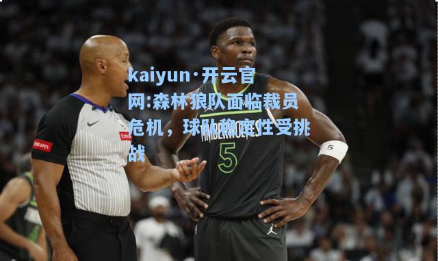 kaiyun·开云官网:森林狼队面临裁员危机，球队稳定性受挑战