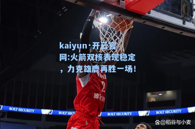 kaiyun·开云官网:火箭双核表现稳定，力克雄鹿再胜一场！