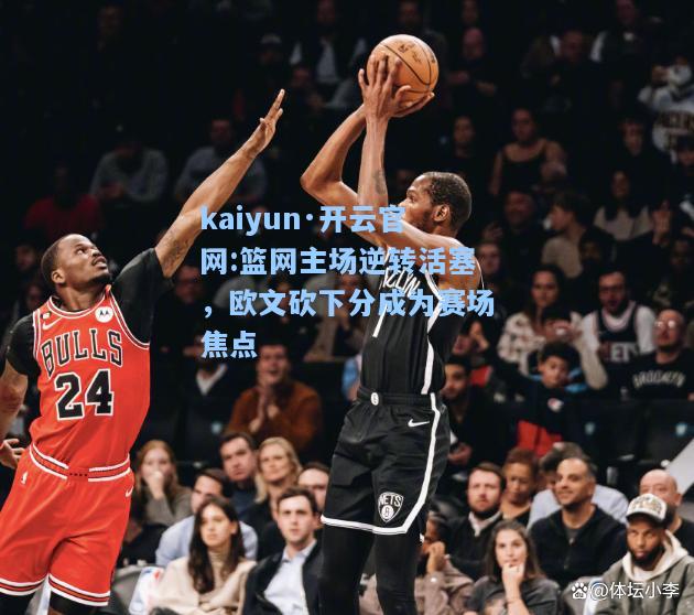 kaiyun·开云官网:篮网主场逆转活塞，欧文砍下分成为赛场焦点