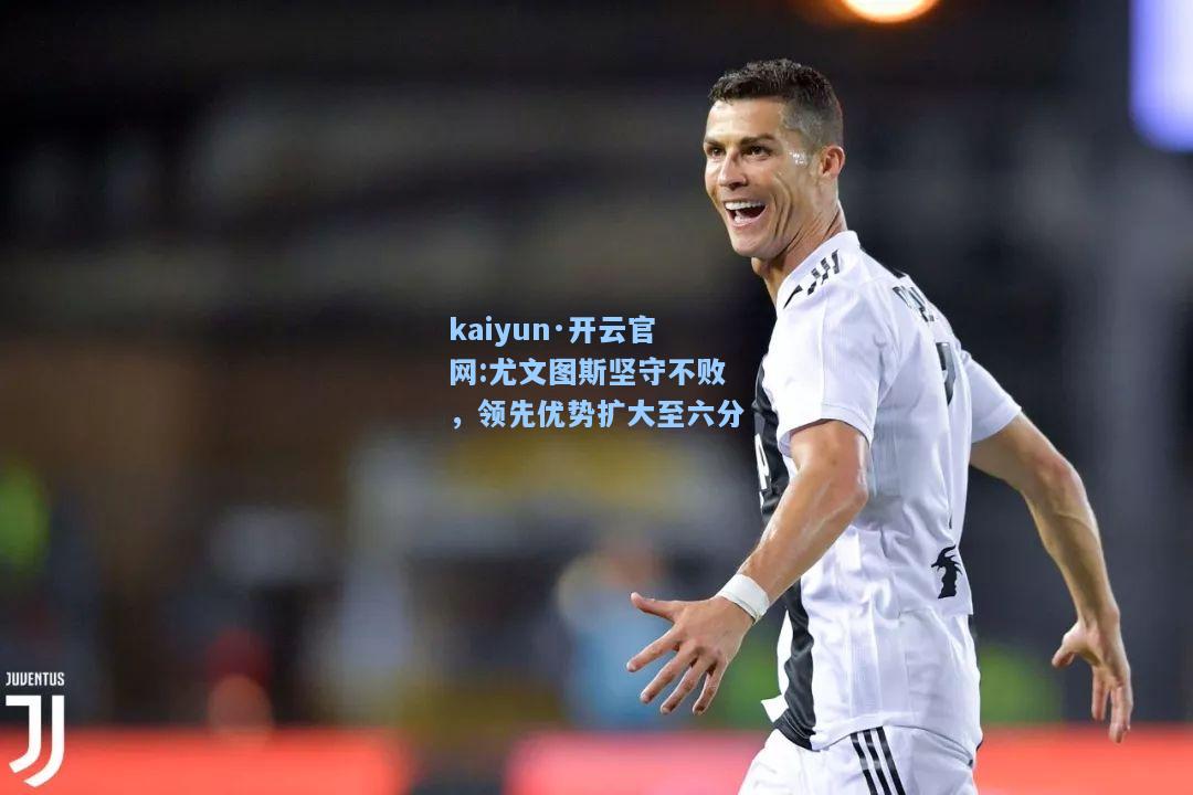 kaiyun·开云官网:尤文图斯坚守不败，领先优势扩大至六分