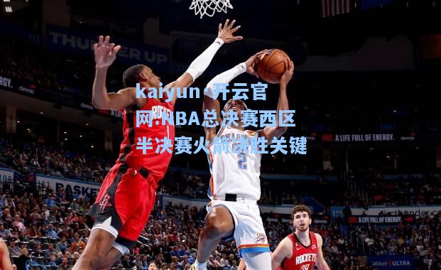 kaiyun·开云官网:NBA总决赛西区半决赛火箭决胜关键