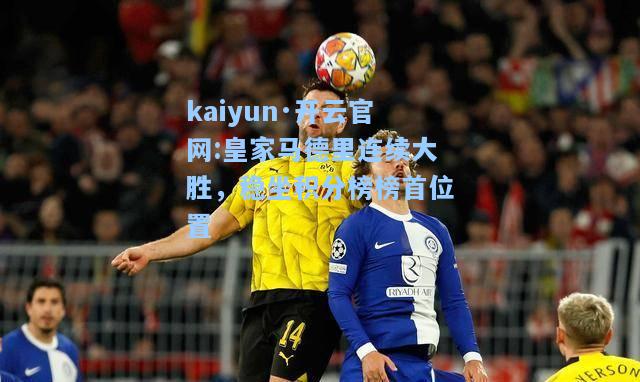 kaiyun·开云官网:皇家马德里连续大胜，稳坐积分榜榜首位置